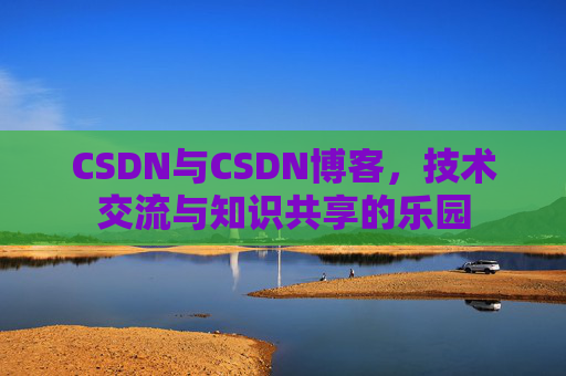 CSDN与CSDN博客,技术交流与知识共享的乐园